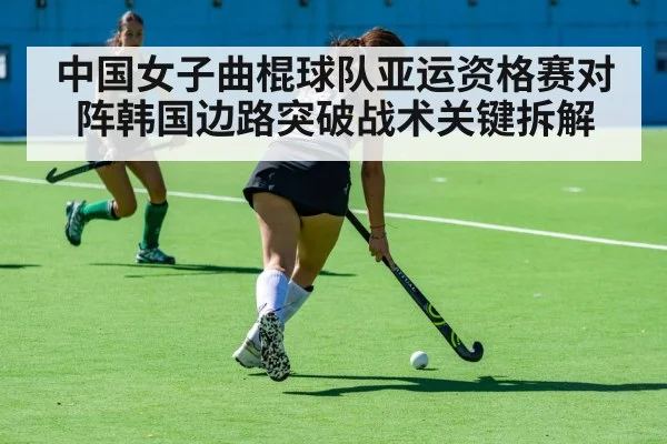 中国女子曲棍球队亚运资格赛对阵韩国边路突破战术关键拆解 - kaiyun