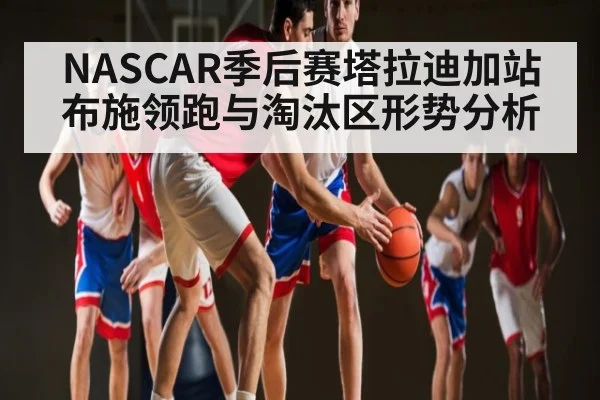 NASCAR季后赛塔拉迪加站布施领跑与淘汰区形势分析 - kaiyun