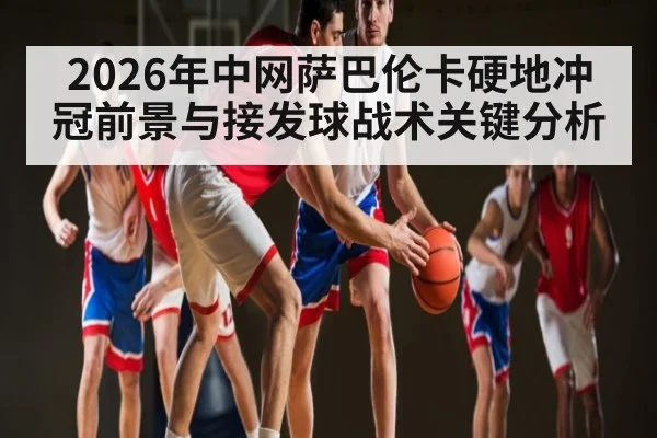 2026年中网萨巴伦卡硬地冲冠前景与接发球战术关键分析 - kaiyun