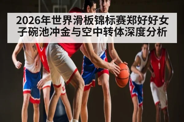 2026年世界滑板锦标赛郑好好女子碗池冲金与空中转体深度分析 - kaiyun