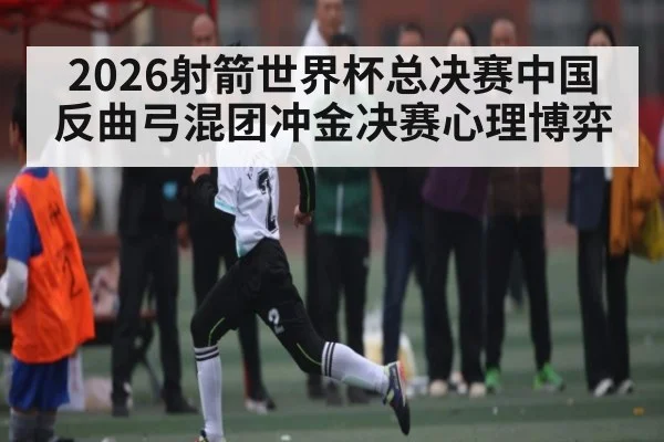 2026射箭世界杯总决赛中国反曲弓混团冲金决赛心理博弈 - kaiyun