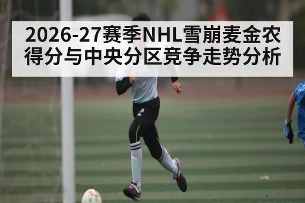 2026-27赛季NHL雪崩麦金农得分与中央分区竞争走势分析 - kaiyun