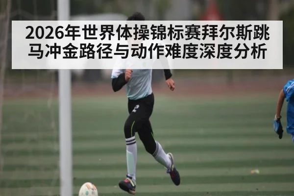 2026年世界体操锦标赛拜尔斯跳马冲金路径与动作难度深度分析 - kaiyun