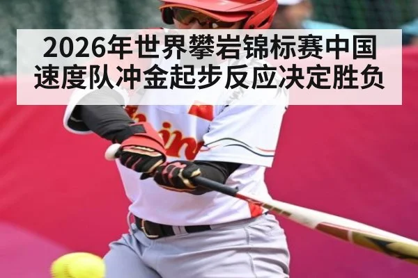 2026年世界攀岩锦标赛中国速度队冲金起步反应决定胜负（kaiyun）