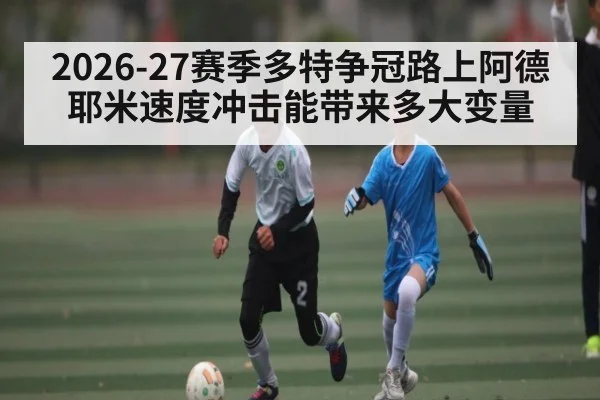 2026-27赛季多特争冠路上阿德耶米速度冲击能带来多大变量（kaiyun）