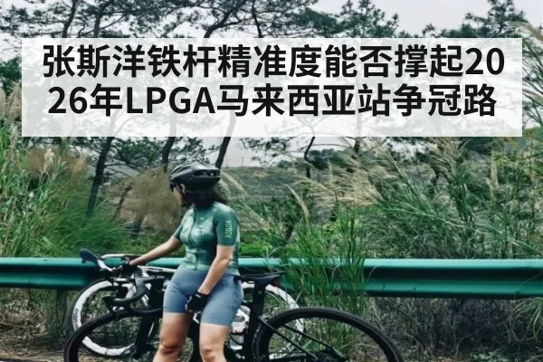 张斯洋铁杆精准度能否撑起2026年LPGA马来西亚站争冠路 - kaiyun