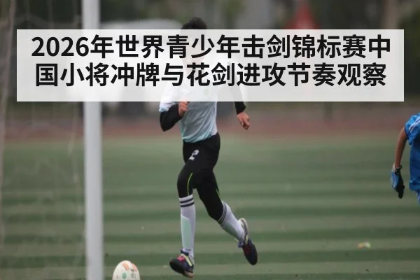 2026年世界青少年击剑锦标赛中国小将冲牌与花剑进攻节奏观察 - kaiyun